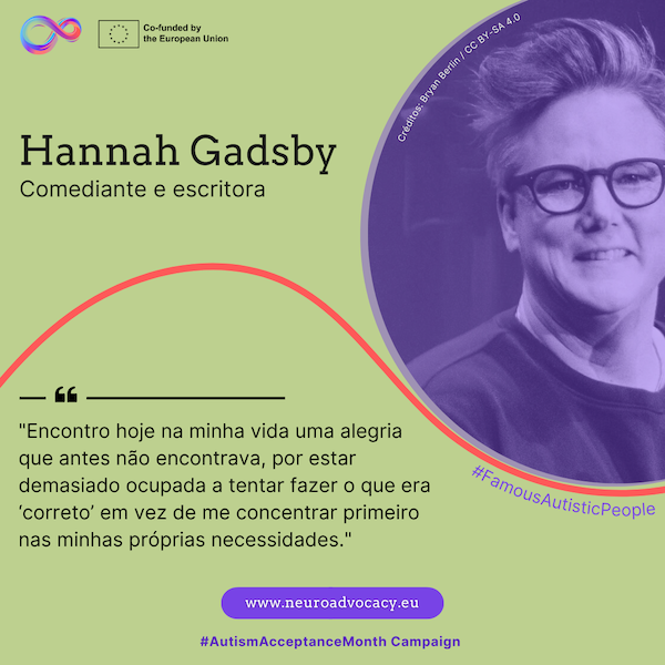 Fundo verde-claro com uma foto da comediante e escritora Hannah Gadsby, de cabelo curto e óculos. O texto diz: "Encontro hoje na minha vida uma alegria que antes não encontrava, por estar demasiado ocupada a tentar fazer o que era 'correto' em vez de me concentrar primeiro nas minhas próprias necessidades." Integrado na campanha #FamousAutisticPeople e #AutismAcceptanceMonth do projeto ACTIVATE, cofinanciado pela União Europeia.